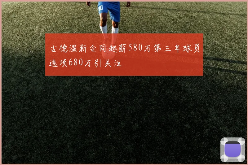 古德温新合同起薪580万第三年球员选项680万引关注