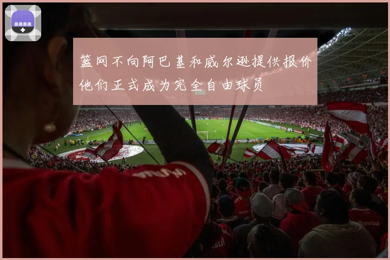 篮网不向阿巴基和威尔逊提供报价他们正式成为完全自由球员