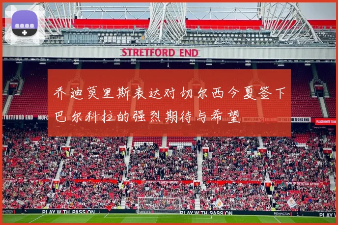 乔迪莫里斯表达对切尔西今夏签下巴尔科拉的强烈期待与希望
