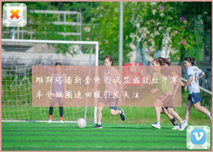 维斯塔潘新套件测试显成效红牛赛车升级圈速回暖引发关注