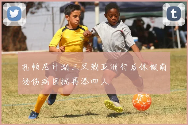 孔帕尼计划三叉戟亚洲行后休假前场伤病困扰再添四人