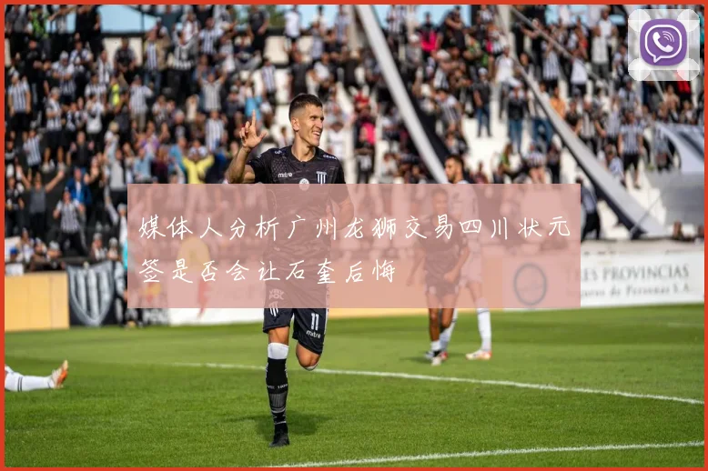 媒体人分析广州龙狮交易四川状元签是否会让石奎后悔