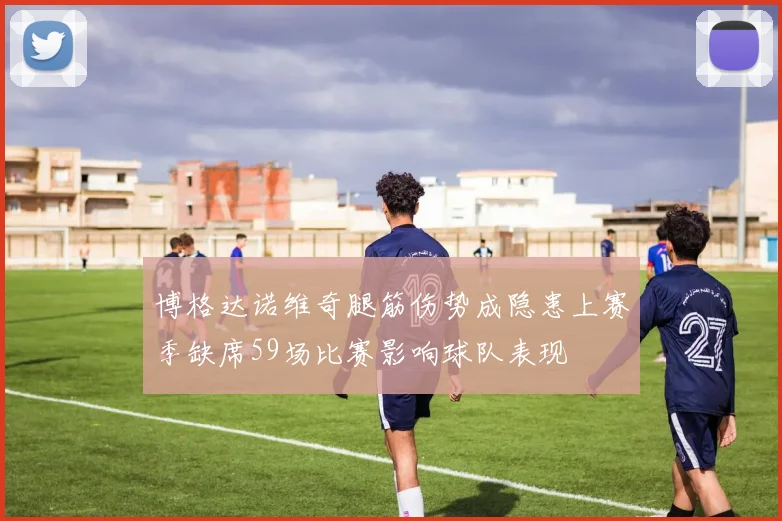 博格达诺维奇腿筋伤势成隐患上赛季缺席59场比赛影响球队表现