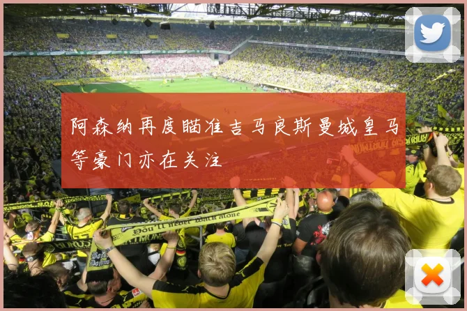 阿森纳再度瞄准吉马良斯曼城皇马等豪门亦在关注