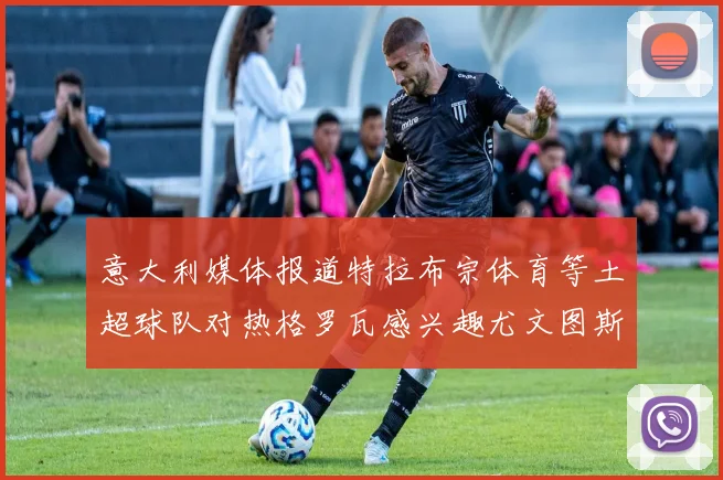 意大利媒体报道特拉布宗体育等土超球队对热格罗瓦感兴趣尤文图斯准备出售该球员