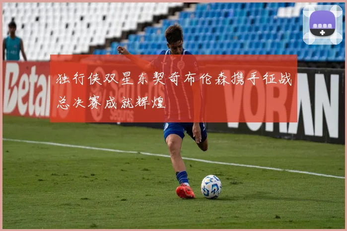 独行侠双星东契奇布伦森携手征战总决赛成就辉煌