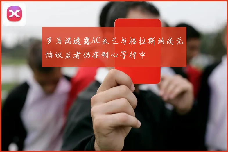 罗马诺透露AC米兰与格拉斯纳尚无协议后者仍在耐心等待中