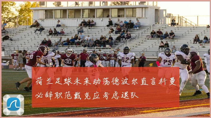 荷兰足球未来动荡德波尔直言科曼必辞职范戴克应考虑退队