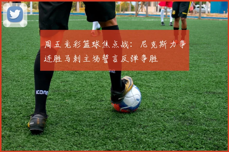 周五竞彩篮球焦点战：尼克斯力争连胜马刺主场誓言反弹争胜