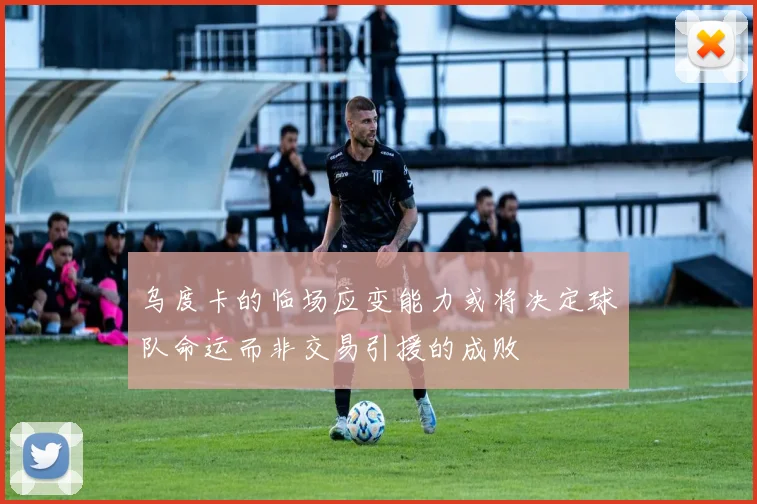 乌度卡的临场应变能力或将决定球队命运而非交易引援的成败