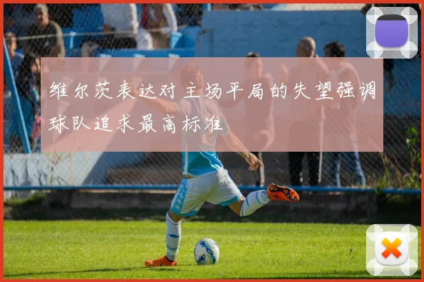 维尔茨表达对主场平局的失望强调球队追求最高标准