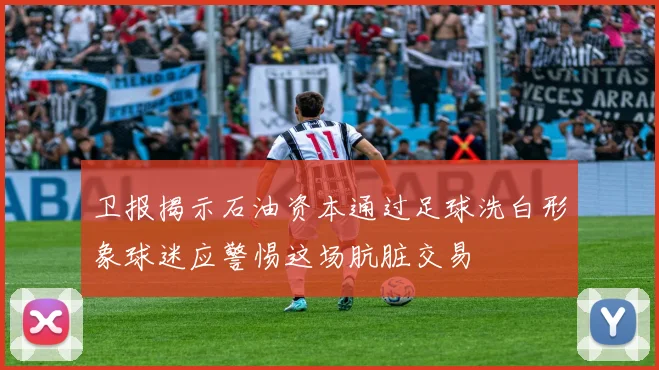 卫报揭示石油资本通过足球洗白形象球迷应警惕这场肮脏交易