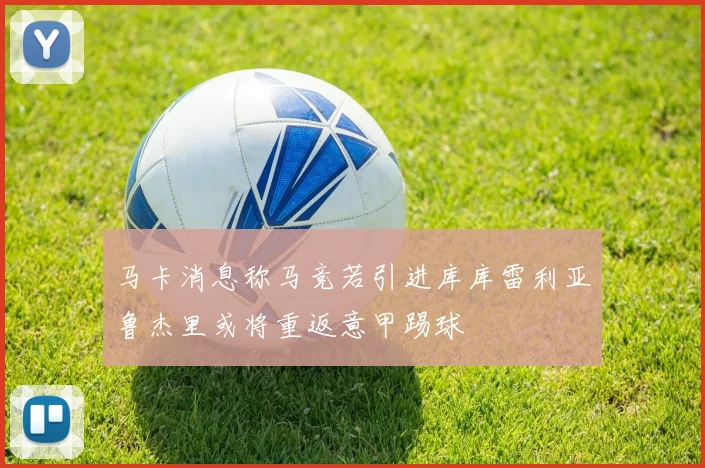 马卡消息称马竞若引进库库雷利亚鲁杰里或将重返意甲踢球