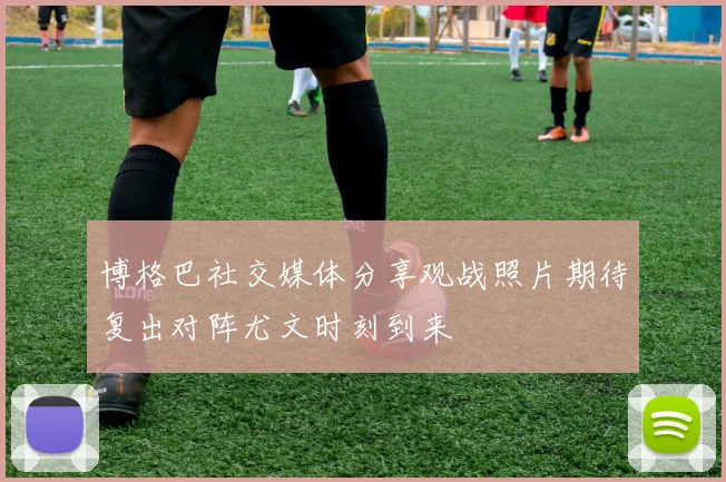 博格巴社交媒体分享观战照片期待复出对阵尤文时刻到来