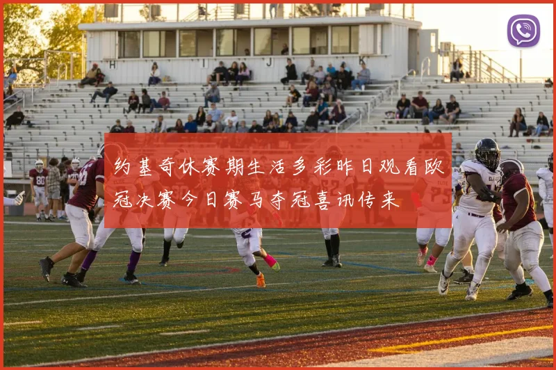 约基奇休赛期生活多彩昨日观看欧冠决赛今日赛马夺冠喜讯传来
