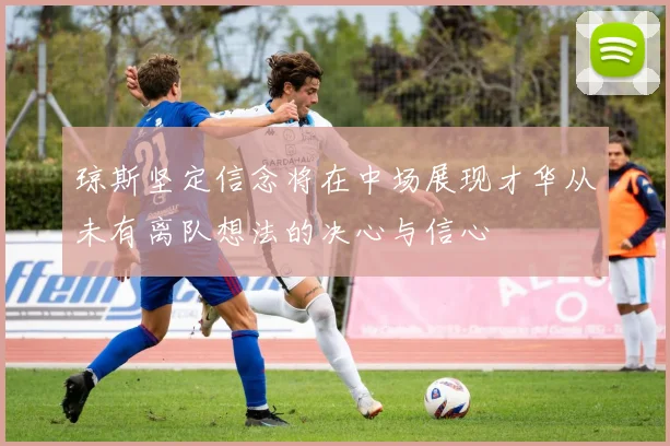 琼斯坚定信念将在中场展现才华从未有离队想法的决心与信心