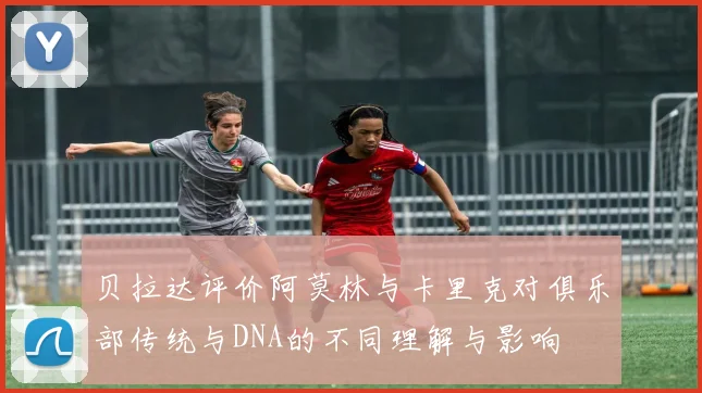 贝拉达评价阿莫林与卡里克对俱乐部传统与DNA的不同理解与影响