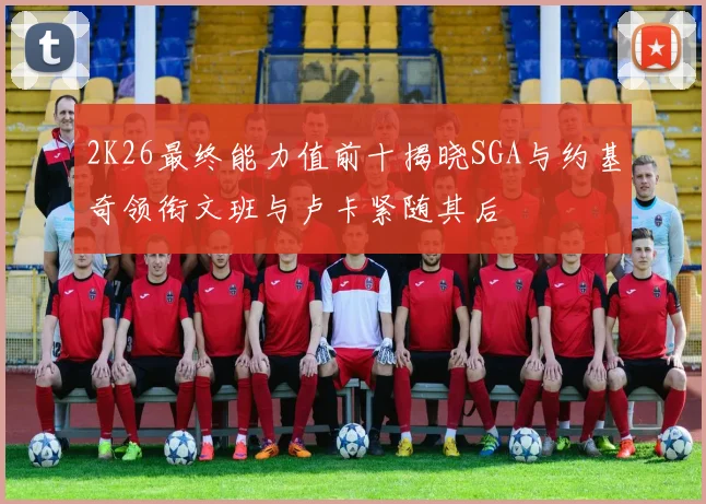 2K26最终能力值前十揭晓SGA与约基奇领衔文班与卢卡紧随其后