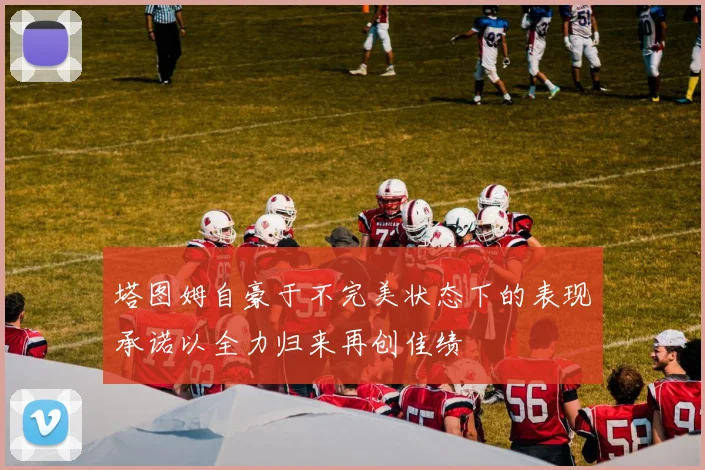 塔图姆自豪于不完美状态下的表现承诺以全力归来再创佳绩