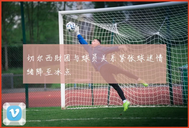 切尔西财团与球员关系紧张球迷情绪降至冰点